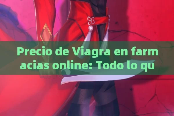 Precio de Viagra en farmacias online: Todo lo que debes saber,Precio de Viagra en farmacias online - Viagra y Priligy