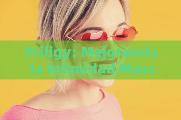 Priligy: Mejorando la Intimidad Masculina,Priligy para la intimidad masculina - Viagra y Priligy