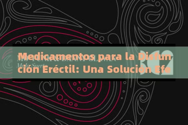 Medicamentos para la Disfunción Eréctil: Una Solución Efectiva,Eficacia de Medicamentos para la Disfunción Eréctil