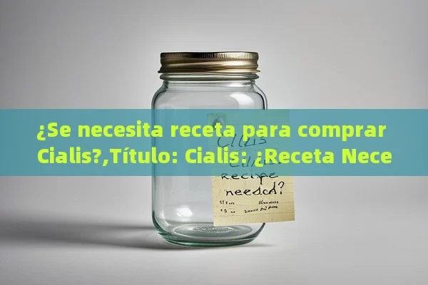 ¿Se necesita receta para comprar Cialis?,Título: Cialis: ¿Receta Necesaria?