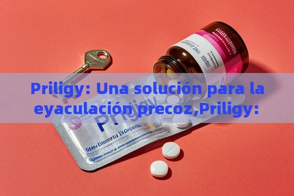 Priligy: Una solución para la eyaculación precoz,Priligy: la clave para el éxito en tus relaciones - Viagra y Priligy