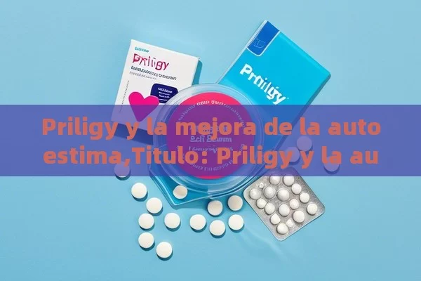 Priligy y la mejora de la autoestima,Titulo: Priligy y la autoestima: Un enfoque integral - Viagra y Priligy