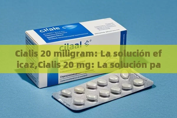 Cialis 20 miligram: La solución eficaz,Cialis 20 mg: La solución para la disfunción eréctil - Viagra y Priligy