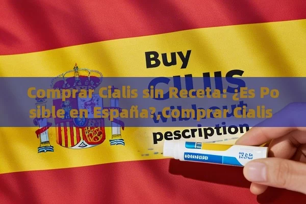 Comprar Cialis sin Receta: ¿Es Posible en España?,Comprar Cialis sin Receta en España - Viagra y Priligy