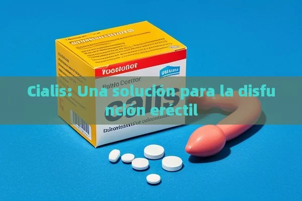 Cialis: Una solución para la disfunción eréctil - Viagra y Priligy