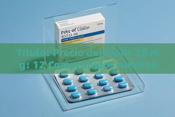  Precio del Cialis 20 mg: 12 Comprimidos Analizado,Precio Cialis 20 mg 12 comprimidos: Lo que necesitas saber - Viagra y Priligy