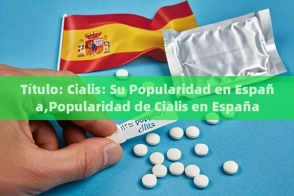  Cialis: Su Popularidad en España,Popularidad de Cialis en España - Viagra y Priligy