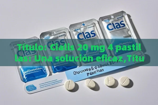  Cialis 20 mg 4 pastillas: Una solución eficaz, Descubre Todo sobre el Cialis 20 mg, 4 Pastillitas - Viagra y Priligy