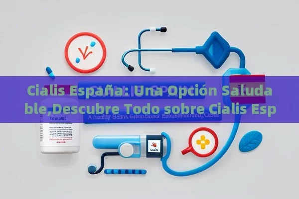 Cialis España: Una Opción Saludable,Descubre Todo sobre Cialis España: Efectividad y Usos - Viagra y Priligy