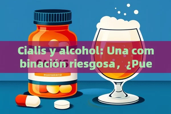 Cialis y alcohol: Una combinación riesgosa，¿Puedes Combinar Cialis y Alcohol? Descubre Todo lo que Necesitas Saber - Viagra y Priligy