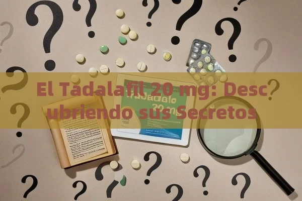 El Tadalafil 20 mg: Descubriendo sus Secretos - Viagra y Priligy