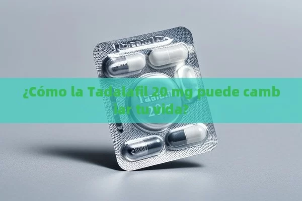 ¿Cómo la Tadalafil 20 mg puede cambiar tu vida? - Viagra y Priligy