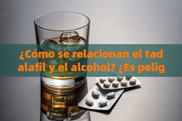 ¿Cómo se relacionan el tadalafil y el alcohol? ¿Es peligrosa la combinación?