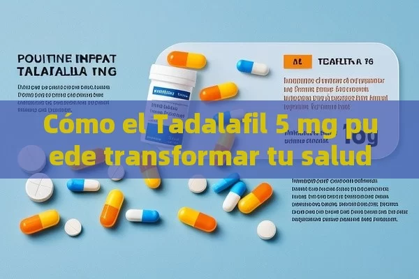 Cómo el Tadalafil 5 mg puede transformar tu salud - Viagra y Priligy