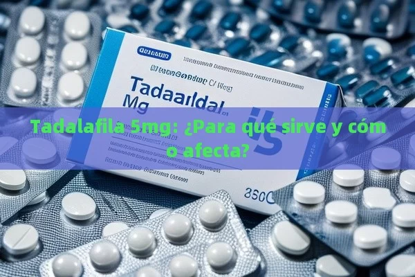 Tadalafila 5mg: ¿Para qué sirve y cómo afecta? - Viagra y Priligy