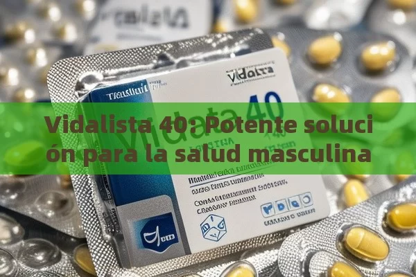 Vidalista 40: Potente solución para la salud masculina - Viagra y Priligy