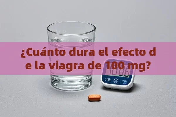 ¿Cuánto dura el efecto de la viagra de 100 mg? - Viagra y Priligy