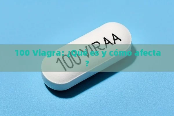 100 Viagra: ¿Qué es y cómo afecta? - Viagra y Priligy