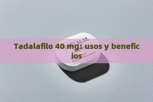 Tadalafilo 40 mg: usos y beneficios - Viagra y Priligy