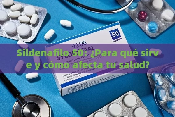 Sildenafilo 50: ¿Para qué sirve y cómo afecta tu salud? - Viagra y Priligy