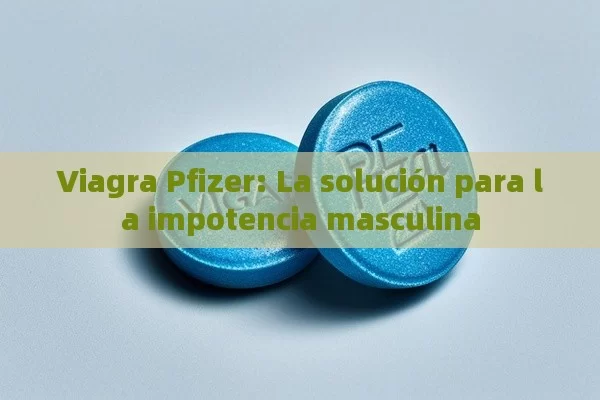 Viagra Pfizer: La solucó n para la impotencia masculina - Viagra y Priligy