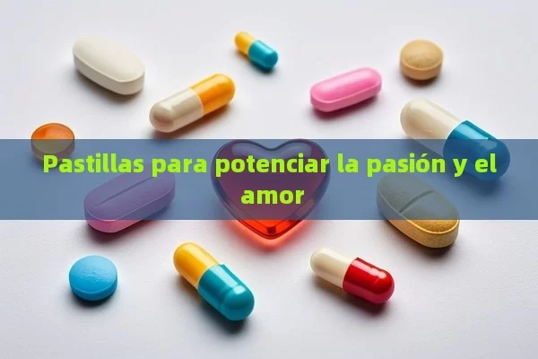 Pastillas para potenciar la pasión y el amor - Viagra y Priligy