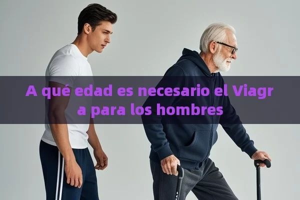 A qué edad es necesario el Viagra para los hombres - Viagra y Priligy