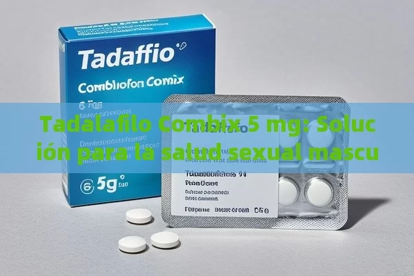 Tadalafilo Combix 5 mg: Solución para la salud sexual masculina - Viagra y Priligy