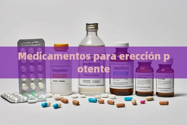 Medicamentos para erección potente - Viagra y Priligy