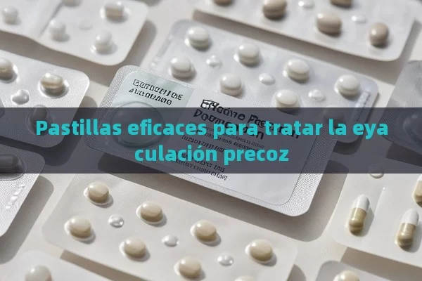 Pastillas eficaces para tratar la eyaculación precoz - Viagra y Priligy