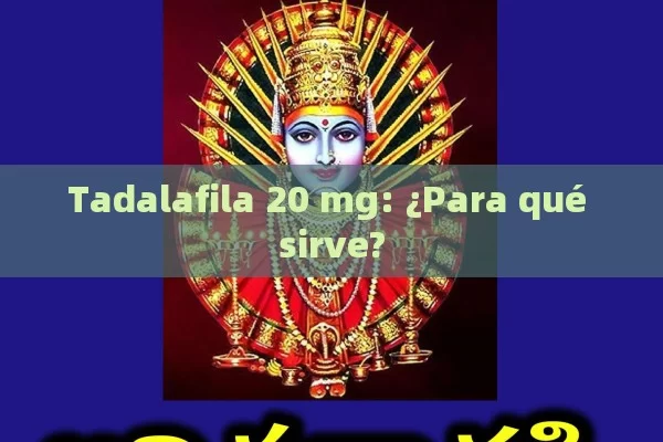 Tadalafila 20 mg: ¿Para qué sirve? - Viagra y Priligy