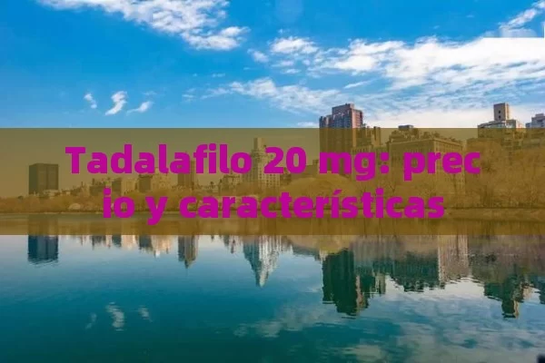 Tadalafilo 20 mg: precio y características - Viagra y Priligy