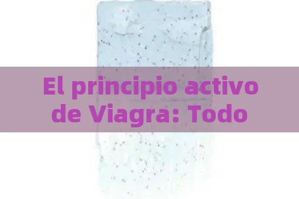 El principio activo de Viagra: Todo lo que usted necesita saber - Viagra y Priligy