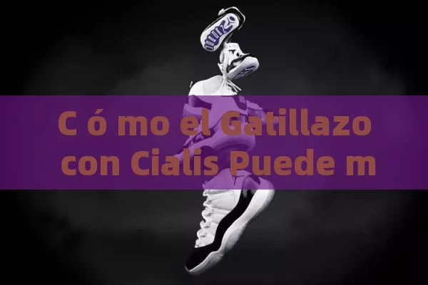 C ó mo el Gatillazo con Cialis Puede mejorar tu vida sexual y tu Autoestima