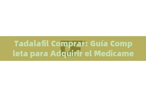 Tadalafil Comprar: Guía Completa para Adquirir el Medicamento de Forma Segura y Eficaz - Viagra y Priligy