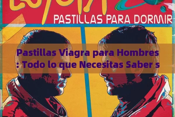 Pastillas Viagra para Hombres: Todo lo que Necesitas Saber sobre su Uso, Efectos y Alternativas - Viagra y Priligy