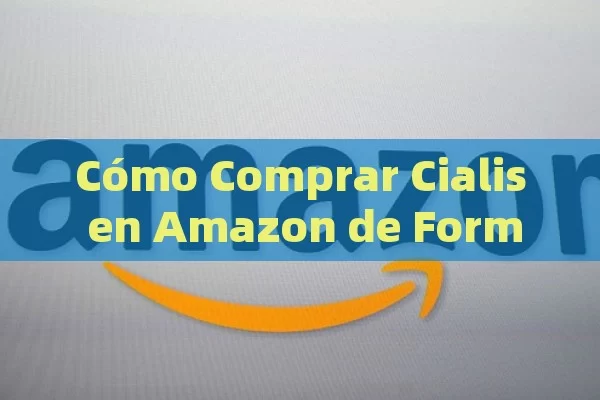 Cómo Comprar Cialis en Amazon de Forma Segura y Confiable - Viagra y Priligy