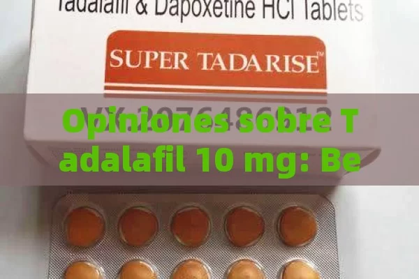 Opiniones sobre Tadalafil 10 mg: Beneficios, Efectos Secundarios y Experiencias de Usuarios - Viagra y Priligy