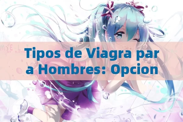 Tipos de Viagra para Hombres: Opciones y Alternativas para Mejorar la Disfunción Eréctil - Viagra y Priligy